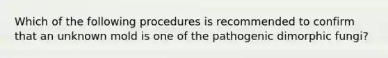 Which of the following procedures is recommended to confirm that an unknown mold is one of the pathogenic dimorphic fungi?