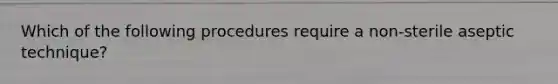 Which of the following procedures require a non-sterile aseptic technique?