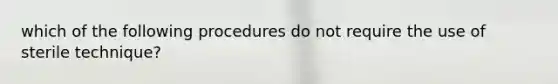 which of the following procedures do not require the use of sterile technique?