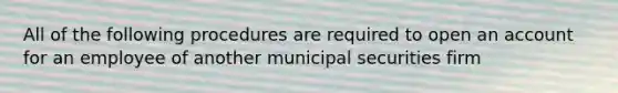 All of the following procedures are required to open an account for an employee of another municipal securities firm