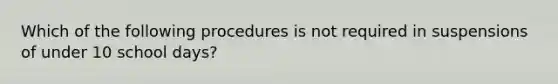 Which of the following procedures is not required in suspensions of under 10 school days?