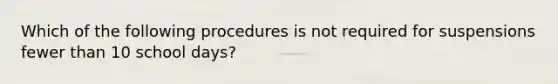 Which of the following procedures is not required for suspensions fewer than 10 school days?