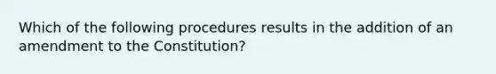 Which of the following procedures results in the addition of an amendment to the Constitution?