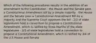 Which of the following procedures results in the addition of an amendment to the Constitution - the House and the Senate pass a Constitutional Amendment bill by a simple majority - the House and the Senate pass a Constitutional Amendment Bill by a majority and the Supreme Court approves the bill - 2/3 of state legislatures hold a convention to propose a Constitutional Amendment, which is ratified by three fourths of the state legislatures - 2/3 of state legislatures hold a convention to propose a Constitutional Amendment, which is ratified by 3/4 of the U.S House and Senate