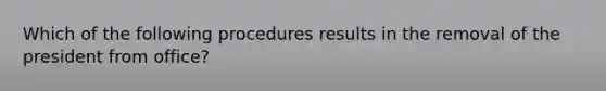 Which of the following procedures results in the removal of the president from office?