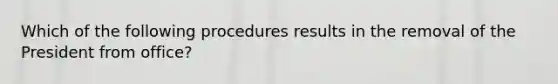 Which of the following procedures results in the removal of the President from office?