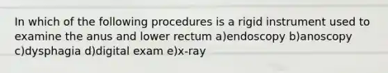 In which of the following procedures is a rigid instrument used to examine the anus and lower rectum a)endoscopy b)anoscopy c)dysphagia d)digital exam e)x-ray