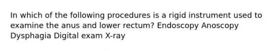 In which of the following procedures is a rigid instrument used to examine the anus and lower rectum? Endoscopy Anoscopy Dysphagia Digital exam X-ray