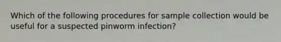 Which of the following procedures for sample collection would be useful for a suspected pinworm infection?