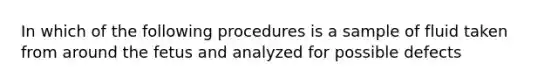 In which of the following procedures is a sample of fluid taken from around the fetus and analyzed for possible defects