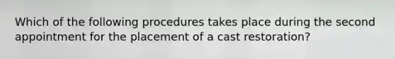 Which of the following procedures takes place during the second appointment for the placement of a cast restoration?