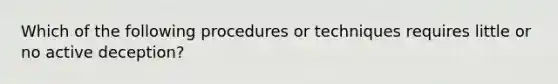 Which of the following procedures or techniques requires little or no active deception?