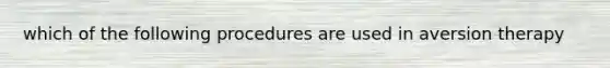 which of the following procedures are used in aversion therapy