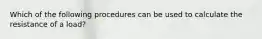 Which of the following procedures can be used to calculate the resistance of a load?