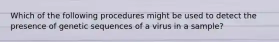 Which of the following procedures might be used to detect the presence of genetic sequences of a virus in a sample?