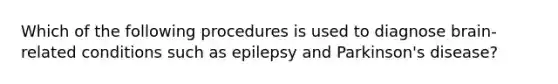 Which of the following procedures is used to diagnose brain-related conditions such as epilepsy and Parkinson's disease?