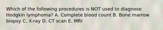 Which of the following procedures is NOT used to diagnose Hodgkin lymphoma? A. Complete blood count B. Bone marrow biopsy C. X-ray D. CT scan E. MRI