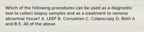 Which of the following procedures can be used as a diagnostic tool to collect biopsy samples and as a treatment to remove abnormal tissue? A. LEEP B. Conization C. Colposcopy D. Both A and B E. All of the above