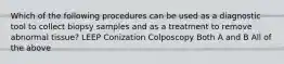 Which of the following procedures can be used as a diagnostic tool to collect biopsy samples and as a treatment to remove abnormal tissue? LEEP Conization Colposcopy Both A and B All of the above