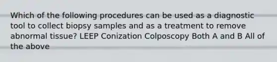 Which of the following procedures can be used as a diagnostic tool to collect biopsy samples and as a treatment to remove abnormal tissue? LEEP Conization Colposcopy Both A and B All of the above