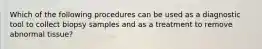 Which of the following procedures can be used as a diagnostic tool to collect biopsy samples and as a treatment to remove abnormal tissue?