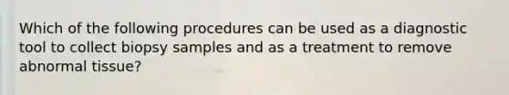 Which of the following procedures can be used as a diagnostic tool to collect biopsy samples and as a treatment to remove abnormal tissue?