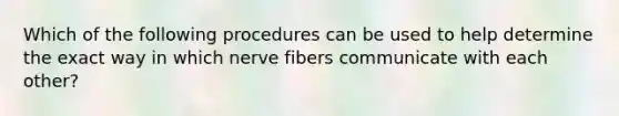 Which of the following procedures can be used to help determine the exact way in which nerve fibers communicate with each other?