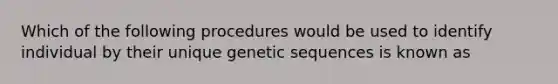 Which of the following procedures would be used to identify individual by their unique genetic sequences is known as