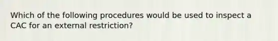 Which of the following procedures would be used to inspect a CAC for an external restriction?