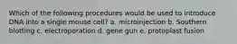 Which of the following procedures would be used to introduce DNA into a single mouse cell? a. microinjection b. Southern blotting c. electroporation d. gene gun e. protoplast fusion