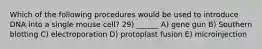 Which of the following procedures would be used to introduce DNA into a single mouse cell? 29) ______ A) gene gun B) Southern blotting C) electroporation D) protoplast fusion E) microinjection