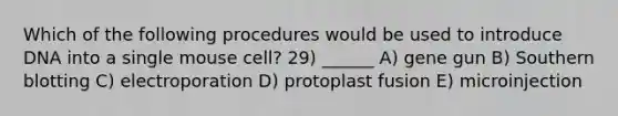 Which of the following procedures would be used to introduce DNA into a single mouse cell? 29) ______ A) gene gun B) Southern blotting C) electroporation D) protoplast fusion E) microinjection