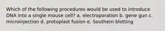 Which of the following procedures would be used to introduce DNA into a single mouse cell? a. electroporation b. gene gun c. microinjection d. protoplast fusion e. Southern blotting