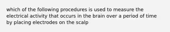 which of the following procedures is used to measure the electrical activity that occurs in the brain over a period of time by placing electrodes on the scalp