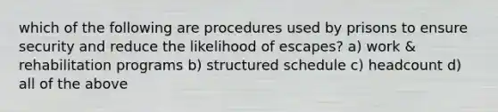 which of the following are procedures used by prisons to ensure security and reduce the likelihood of escapes? a) work & rehabilitation programs b) structured schedule c) headcount d) all of the above