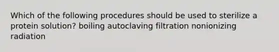 Which of the following procedures should be used to sterilize a protein solution? boiling autoclaving filtration nonionizing radiation