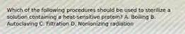 Which of the following procedures should be used to sterilize a solution containing a heat-sensitive protein? A. Boiling B. Autoclaving C. Filtration D. Nonionizing radiation