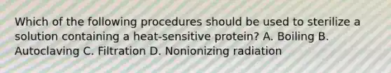 Which of the following procedures should be used to sterilize a solution containing a heat-sensitive protein? A. Boiling B. Autoclaving C. Filtration D. Nonionizing radiation