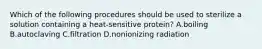 Which of the following procedures should be used to sterilize a solution containing a heat-sensitive protein? A.boiling B.autoclaving C.filtration D.nonionizing radiation