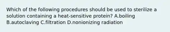 Which of the following procedures should be used to sterilize a solution containing a heat-sensitive protein? A.boiling B.autoclaving C.filtration D.nonionizing radiation