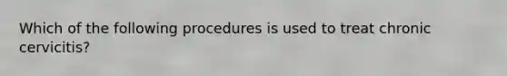 Which of the following procedures is used to treat chronic cervicitis?