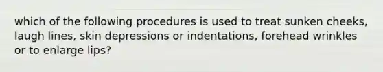 which of the following procedures is used to treat sunken cheeks, laugh lines, skin depressions or indentations, forehead wrinkles or to enlarge lips?