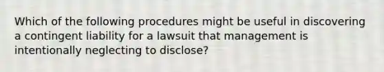 Which of the following procedures might be useful in discovering a contingent liability for a lawsuit that management is intentionally neglecting to disclose?