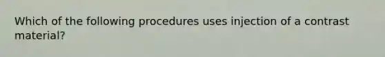 Which of the following procedures uses injection of a contrast material?