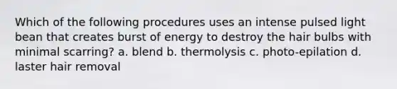 Which of the following procedures uses an intense pulsed light bean that creates burst of energy to destroy the hair bulbs with minimal scarring? a. blend b. thermolysis c. photo-epilation d. laster hair removal