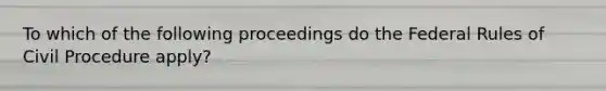 To which of the following proceedings do the Federal Rules of Civil Procedure apply?