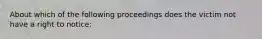 About which of the following proceedings does the victim not have a right to notice: