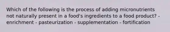 Which of the following is the process of adding micronutrients not naturally present in a food's ingredients to a food product? - enrichment - pasteurization - supplementation - fortification