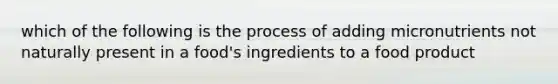 which of the following is the process of adding micronutrients not naturally present in a food's ingredients to a food product