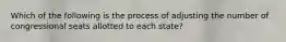 Which of the following is the process of adjusting the number of congressional seats allotted to each state?